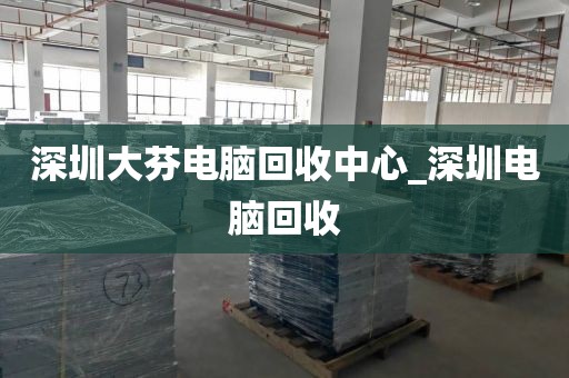 深圳大芬電腦回收中心_深圳電腦回收