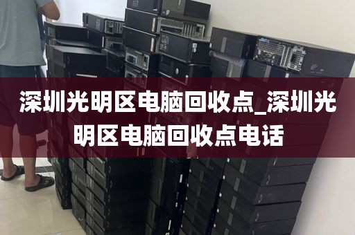 深圳光明區(qū)電腦回收點_深圳光明區(qū)電腦回收點電話