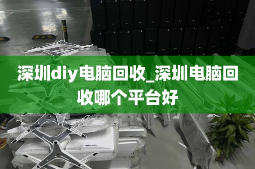 深圳diy電腦回收_深圳電腦回收哪個(gè)平臺(tái)好