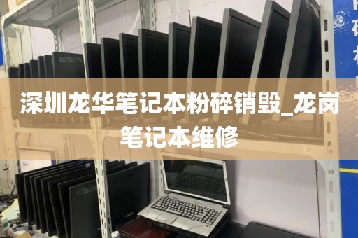 深圳龍華筆記本粉碎銷毀_龍崗筆記本維修