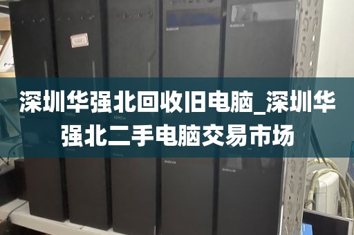 深圳華強(qiáng)北回收舊電腦_深圳華強(qiáng)北二手電腦交易市場(chǎng)