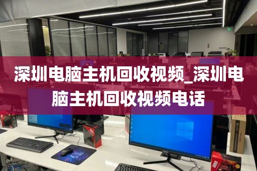 深圳電腦主機(jī)回收視頻_深圳電腦主機(jī)回收視頻電話