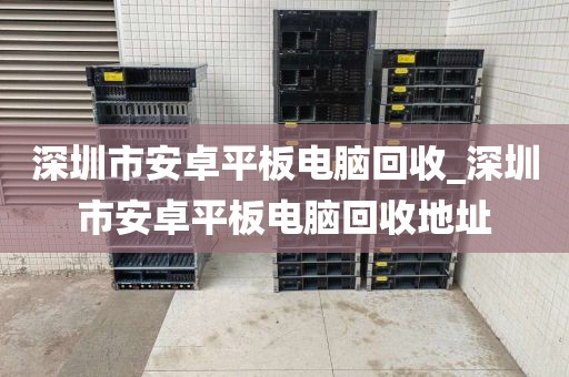 深圳市安卓平板電腦回收_深圳市安卓平板電腦回收地址