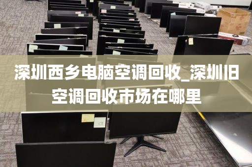 深圳西鄉(xiāng)電腦空調(diào)回收_深圳舊空調(diào)回收市場在哪里