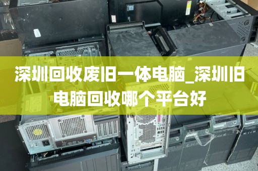 深圳回收廢舊一體電腦_深圳舊電腦回收哪個平臺好