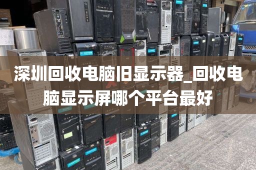 深圳回收電腦舊顯示器_回收電腦顯示屏哪個平臺最好