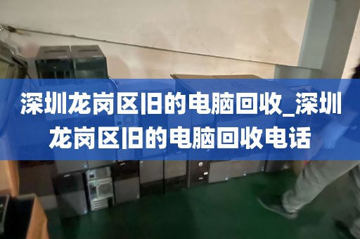 深圳龍崗區(qū)舊的電腦回收_深圳龍崗區(qū)舊的電腦回收電話