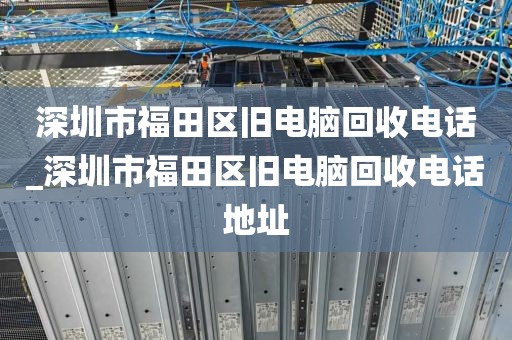 深圳市福田區(qū)舊電腦回收電話_深圳市福田區(qū)舊電腦回收電話地址