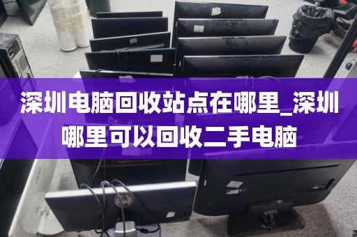 深圳電腦回收站點(diǎn)在哪里_深圳哪里可以回收二手電腦