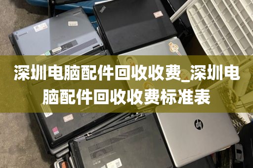 深圳電腦配件回收收費_深圳電腦配件回收收費標(biāo)準(zhǔn)表