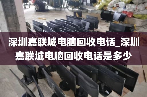 深圳嘉聯(lián)城電腦回收電話_深圳嘉聯(lián)城電腦回收電話是多少
