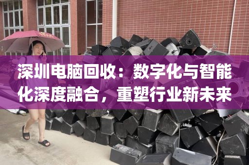 深圳電腦回收:數(shù)字化與智能化深度融合,重塑行業(yè)新未來