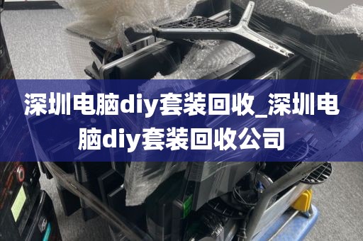 深圳電腦diy套裝回收_深圳電腦diy套裝回收公司