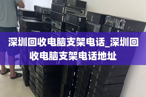 深圳回收電腦支架電話_深圳回收電腦支架電話地址