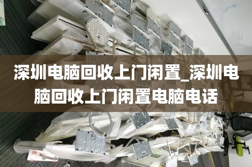 深圳電腦回收上門閑置_深圳電腦回收上門閑置電腦電話