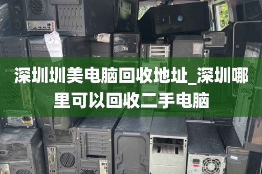 深圳圳美電腦回收地址_深圳哪里可以回收二手電腦