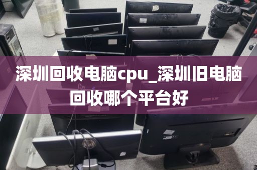 深圳回收電腦cpu_深圳舊電腦回收哪個(gè)平臺(tái)好