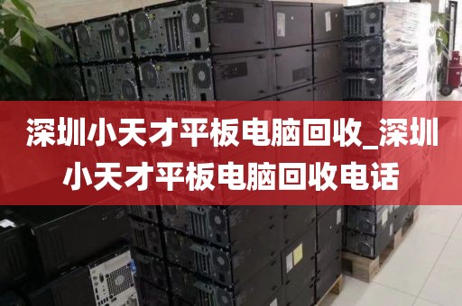 深圳小天才平板電腦回收_深圳小天才平板電腦回收電話