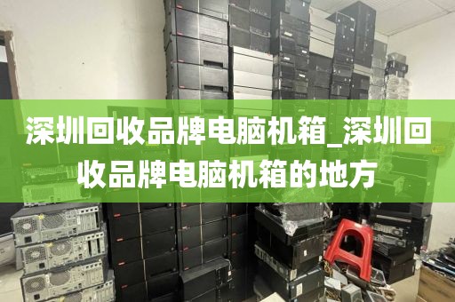 深圳回收品牌電腦機(jī)箱_深圳回收品牌電腦機(jī)箱的地方