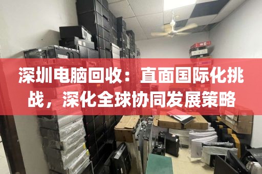 深圳電腦回收:直面國際化挑戰(zhàn),深化全球協(xié)同發(fā)展策略