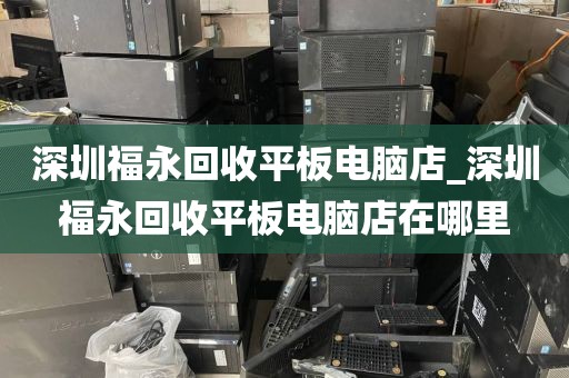 深圳福永回收平板電腦店_深圳福永回收平板電腦店在哪里
