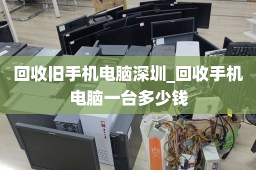 回收舊手機電腦深圳_回收手機電腦一臺多少錢