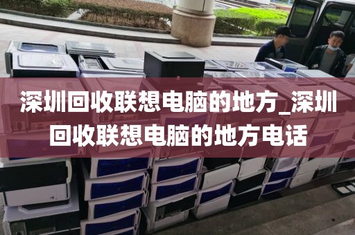 深圳回收聯(lián)想電腦的地方_深圳回收聯(lián)想電腦的地方電話