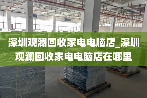 深圳觀瀾回收家電電腦店_深圳觀瀾回收家電電腦店在哪里