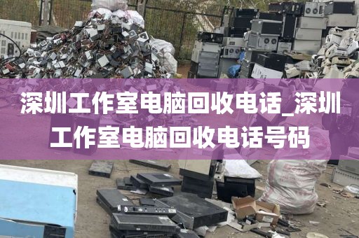 深圳工作室電腦回收電話_深圳工作室電腦回收電話號(hào)碼