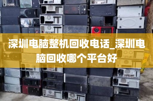深圳電腦整機(jī)回收電話(huà)_深圳電腦回收哪個(gè)平臺(tái)好