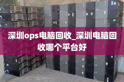 深圳ops電腦回收_深圳電腦回收哪個平臺好