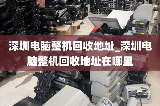 深圳電腦整機(jī)回收地址_深圳電腦整機(jī)回收地址在哪里