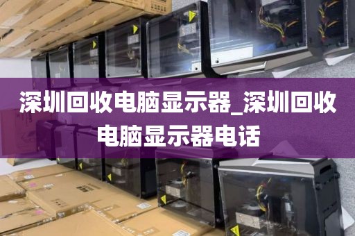 深圳回收電腦顯示器_深圳回收電腦顯示器電話