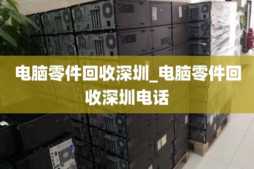 電腦零件回收深圳_電腦零件回收深圳電話