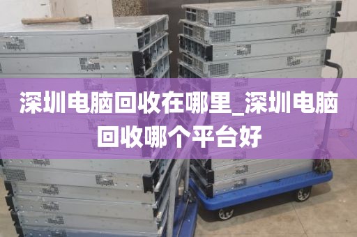 深圳電腦回收在哪里_深圳電腦回收哪個平臺好