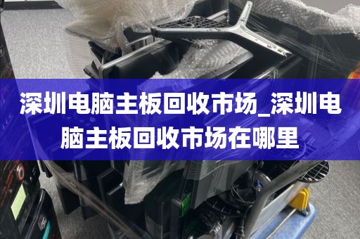 深圳電腦主板回收市場_深圳電腦主板回收市場在哪里