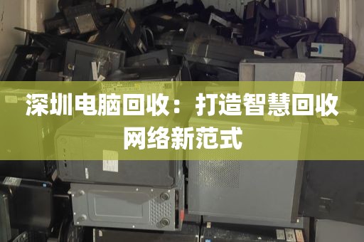 深圳電腦回收:打造智慧回收網(wǎng)絡(luò)新范式