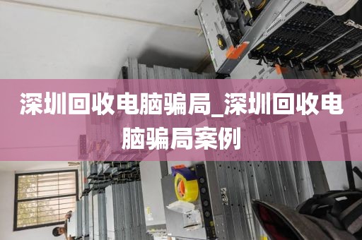 深圳回收電腦騙局_深圳回收電腦騙局案例