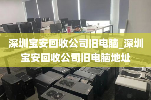 深圳寶安回收公司舊電腦_深圳寶安回收公司舊電腦地址