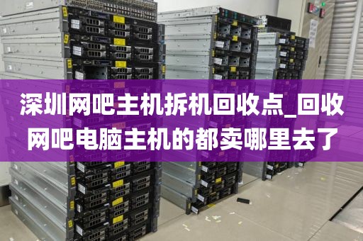 深圳網(wǎng)吧主機(jī)拆機(jī)回收點(diǎn)_回收網(wǎng)吧電腦主機(jī)的都賣哪里去了