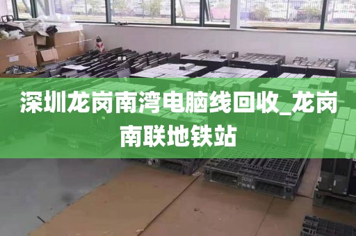深圳龍崗南灣電腦線回收_龍崗南聯(lián)地鐵站
