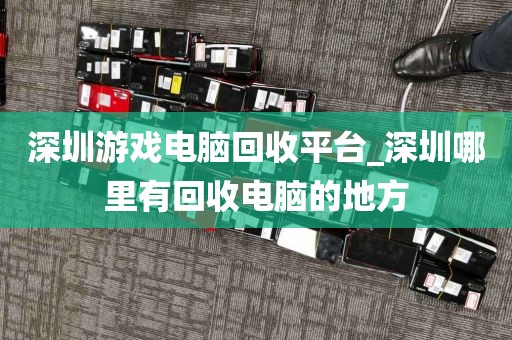 深圳游戲電腦回收平臺_深圳哪里有回收電腦的地方