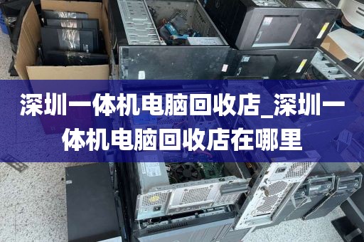 深圳一體機(jī)電腦回收店_深圳一體機(jī)電腦回收店在哪里