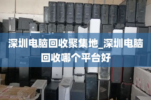 深圳電腦回收聚集地_深圳電腦回收哪個(gè)平臺(tái)好
