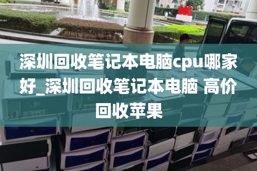 深圳回收筆記本電腦cpu哪家好_深圳回收筆記本電腦 高價回收蘋果
