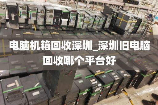 電腦機(jī)箱回收深圳_深圳舊電腦回收哪個(gè)平臺(tái)好