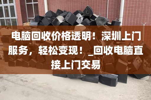 電腦回收價(jià)格透明！深圳上門服務(wù)，輕松變現(xiàn)！_回收電腦直接上門交易