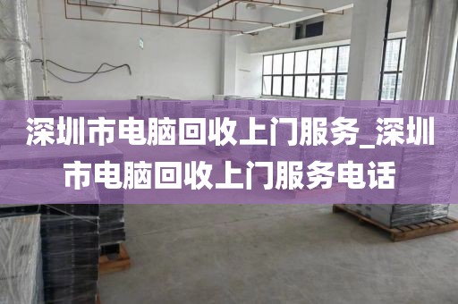 深圳市電腦回收上門服務(wù)_深圳市電腦回收上門服務(wù)電話