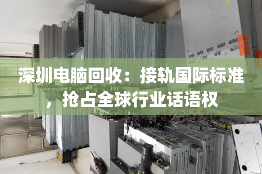 深圳電腦回收:接軌國(guó)際標(biāo)準(zhǔn),搶占全球行業(yè)話語(yǔ)權(quán)