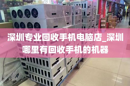 深圳專業(yè)回收手機(jī)電腦店_深圳哪里有回收手機(jī)的機(jī)器
